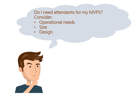 Do I need atendants for my MVPS? Consider: • Operational needs • Size • Design Do I need atendants for my MVPS? Consider: • Operational needs • Size • Design