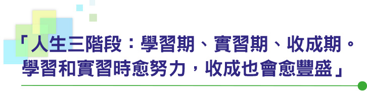 「人生三階段：學習期、實習期、收成期。學習和實習時愈努力，收成也會愈豐盛」
