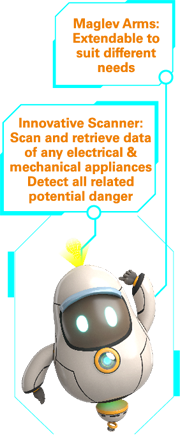 KnowBot Maglev Arms: Extendable to suit different needs; Innovative Scanner: Scan and retrieve data of any electrical & mechanical appliances Detect all related potential danger KnowBot Maglev Arms: Extendable to suit different needs; Innovative Scanner: Scan and retrieve data of any electrical & mechanical appliances Detect all related potential danger